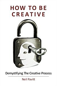How to Be Creative: Demystifying the Creative Process (Paperback)