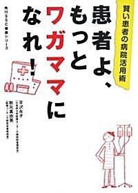 患者よ、もっとワガママになれ!―賢い患者の病院活用術 (角川SSC健康シリ-ズ) (單行本)