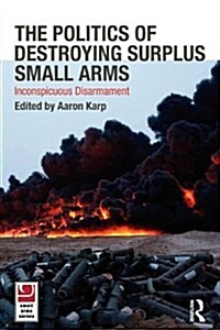 The Politics of Destroying Surplus Small Arms : Inconspicuous Disarmament (Paperback)