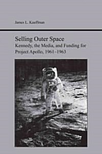 Selling Outer Space: Kennedy, the Media, and Funding for Project Apollo, 1961-1963 (Paperback)