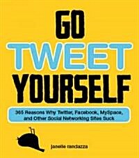 Go Tweet Yourself: 365 Reasons Why Twitter, Facebook, Myspace, and Other Social Networking Sites Suck (Paperback)