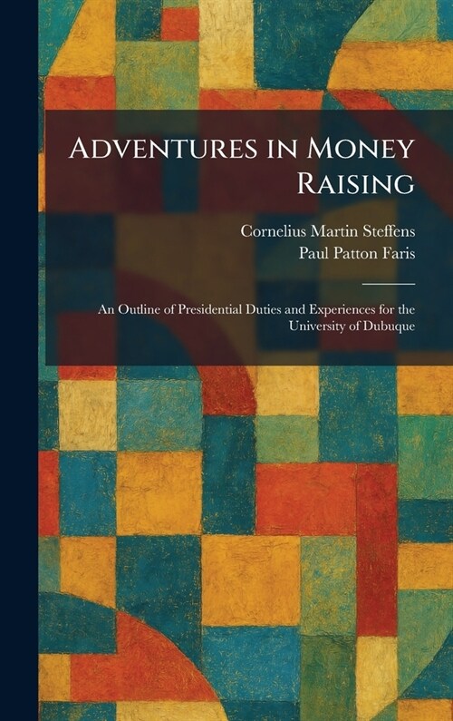 Adventures in Money Raising: An Outline of Presidential Duties and Experiences for the University of Dubuque (Hardcover)