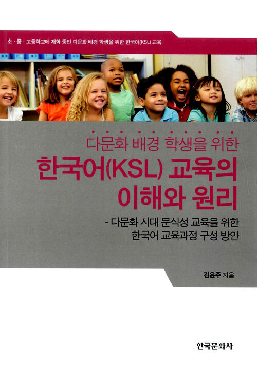다문화 배경 학생을 위한 한국어(KSL) 교육의 이해와 원리 : 다문화 시대 문식성 교육을 위한 한국어 교육과정 구성 방안