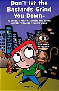 Dont Let the Bastards Grind You Down: 50 Things Every Alcoholic and Addict in Early Recovery Should Know, or How to Stay Clean and Sober for the Firs (Paperback)