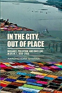 In the City, Out of Place: Nuisance, Pollution, and Dwelling in Delhi, C. 1850-2000 (Hardcover)