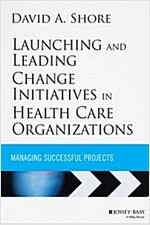 Launching and Leading Change Initiatives in Health Care Organizations: Managing Successful Projects (Hardcover)
