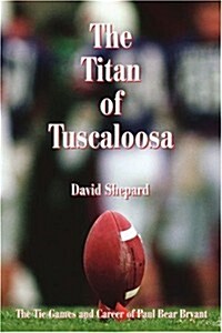 The Titan of Tuscaloosa: The Tie Games and Career of Paul Bear Bryant (Paperback)