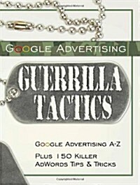 Google Advertising Guerrilla Tactics: Google Advertising A-Z Plus 150 Killer Adwords Tips & Tricks (Paperback)