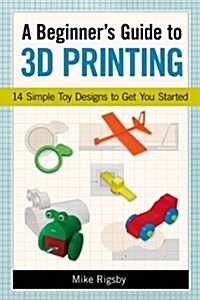 A Beginners Guide to 3D Printing: 14 Simple Toy Designs to Get You Started (Paperback)