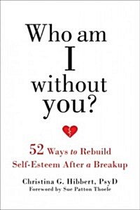 Who Am I Without You?: Fifty-Two Ways to Rebuild Self-Esteem After a Breakup (Paperback)