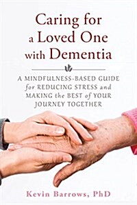 Caring for a Loved One with Dementia: A Mindfulness-Based Guide for Reducing Stress and Making the Best of Your Journey Together (Paperback)
