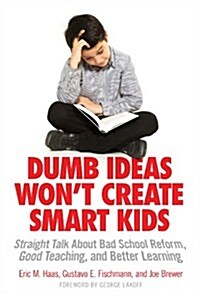 Dumb Ideas Wont Create Smart Kids: Straight Talk about Bad School Reform, Good Teaching, and Better Learning (Paperback)