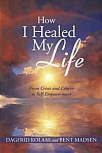 How I Healed My Life: From Crises and Cancer to Self-Empowerment (Hardcover)