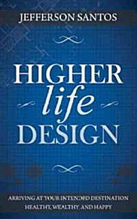 Higher Life Design: Arriving at Your Intended Destination Healthy, Wealthy, and Happy (Paperback)