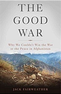 The Good War: Why We Couldnt Win the War or the Peace in Afghanistan (Hardcover)