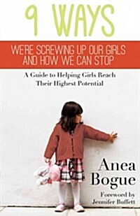 9 Ways Were Screwing Up Our Girls and How We Can Stop: A Guide to Helping Girls Reach Their Highest Potential (Paperback)