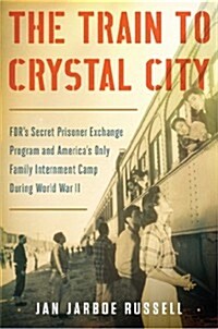 The Train to Crystal City: FDRs Secret Prisoner Exchange Program and Americas Only Family Internment Camp During World War II (Hardcover)