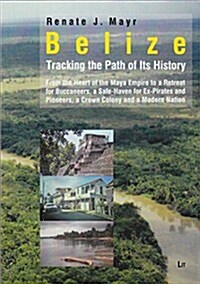 Belize: Tracking the Path of Its History, 13: From the Heart of the Maya Empire to a Retreat for Buccaneers, a Safe-Haven for Ex-Pirates and Pioneers, (Paperback)