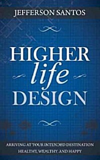 Higher Life Design: Arriving at Your Intended Destination Healthy, Wealthy, and Happy (Hardcover)