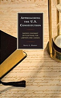 Approaching the U.S. Constitution: Sacred Covenant or Plaything for Lawyers and Judges (Hardcover)