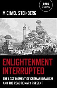 Enlightenment Interrupted - The Lost Moment of German Idealism and the Reactionary Present (Paperback)