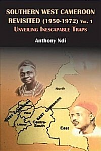 Southern West Cameroon Revisited (1950-1972) Volume One. Unveiling Inescapable Traps (Paperback)