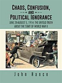 Chaos, Confusion, and Political Ignorance: June 28-August 5, 1914: The Untold Truth about the Start of World War II (Paperback)