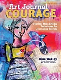 Art Journal Courage: Fearless Mixed Media Techniques for Journaling Bravely (Paperback)