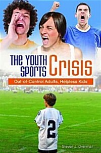 The Youth Sports Crisis: Out-Of-Control Adults, Helpless Kids (Hardcover)