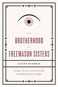The Brotherhood of Freemason Sisters: Gender, Secrecy, and Fraternity in Italian Masonic Lodges (Paperback)