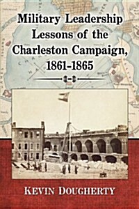 Military Leadership Lessons of the Charleston Campaign, 1861-1865 (Paperback)