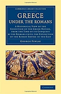 Greece under the Romans : A Historical View of the Condition of the Greek Nation, from the Time of its Conquest by the Romans until the Extinction of  (Paperback)