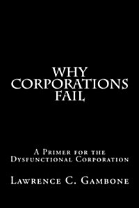 Why Corporations Fail: A Primer for the Dysfunctional Corporation (Paperback)