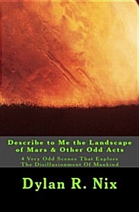 Describe to Me the Landscape of Mars & Other Odd Acts: 4 Very Odd Scenes That Explore the Disillusionment of Mankind (Paperback)