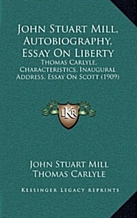 John Stuart Mill, Autobiography, Essay on Liberty: Thomas Carlyle, Characteristics, Inaugural Address, Essay on Scott (1909) (Hardcover)