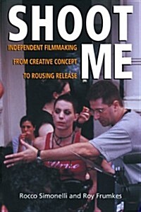 Shoot Me: Independent Filmmaking from Creative Concept to Rousing Release (Paperback)