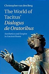 The World of Tacitus Dialogus De Oratoribus : Aesthetics and Empire in Ancient Rome (Hardcover)