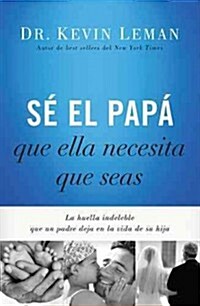 S?El Pap?Que Ella Necesita Que Seas: La Huella Indeleble Que Un Padre Deja En La Vida de Su Hija = Be the Dad She Needs You to Be (Paperback)