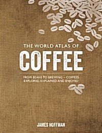 The World Atlas of Coffee: From Beans to Brewing -- Coffees Explored, Explained and Enjoyed (Hardcover)