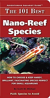 The 101 Best Nano-Reef Species: How to Choose & Keep Hardy, Brilliant, Fascinating Species That Will Thrive in Your Small Aquarium (Paperback)
