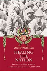 Healing the Nation : Prisoners of War, Medicine and Nationalism in Turkey, 1914-1939 (Paperback)