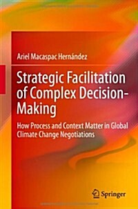 Strategic Facilitation of Complex Decision-Making: How Process and Context Matter in Global Climate Change Negotiations (Hardcover, 2014)