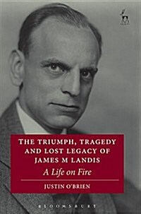 The Triumph, Tragedy and Lost Legacy of James M Landis : A Life on Fire (Hardcover)