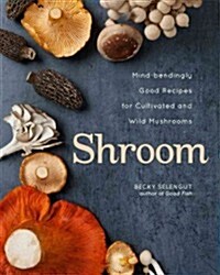 Shroom: Mind-Bendingly Good Recipes for Cultivated and Wild Mushrooms (Hardcover)