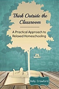 Think Outside the Classroom: A Practical Approach to Relaxed Homeschooling (Paperback)