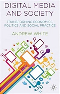 Digital Media and Society : Transforming Economics, Politics and Social Practices (Hardcover)