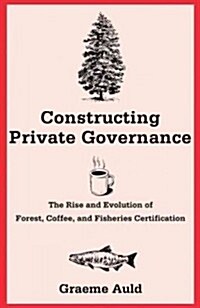 Constructing Private Governance: The Rise and Evolution of Forest, Coffee, and Fisheries Certification (Paperback)