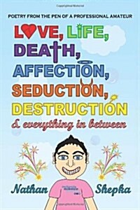 Love, Life, Death, Affection, Seduction, Destruction & Everything in Between: Poetry from the Pen of a Professional Amateur (Hardcover)