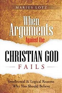 When Arguments Against the Christian God Fail: Intellectual & Logical Reasons Why You Should Believe (Paperback)