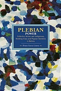 Plebeian Power: Collective Action and Indigenous, Working-Class and Popular Identities in Bolivia (Paperback)